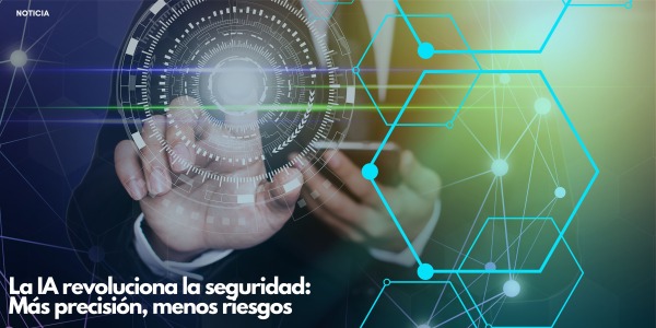 La IA revoluciona la seguridad: Más precisión, menos riesgos